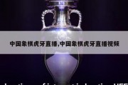 中国象棋虎牙直播,中国象棋虎牙直播视频