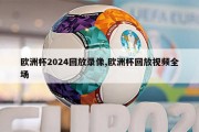 欧洲杯2024回放录像,欧洲杯回放视频全场