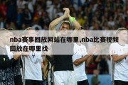 nba赛事回放网站在哪里,nba比赛视频回放在哪里找