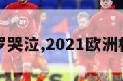 欧洲杯c罗哭泣,2021欧洲杯c罗受伤