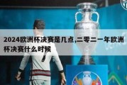 2024欧洲杯决赛是几点,二零二一年欧洲杯决赛什么时候