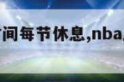 nba比赛时间每节休息,nba比赛时间是多少