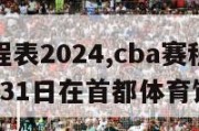 cba赛程表2024,cba赛程表2024年3月31日在首都体育馆