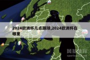 2024欧洲杯几点踢球,2024欧洲杯在哪里