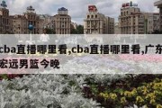 cba直播哪里看,cba直播哪里看,广东宏远男篮今晚