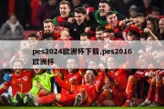 pes2024欧洲杯下载,pes2016欧洲杯