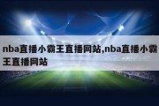 nba直播小霸王直播网站,nba直播小霸王直播网站