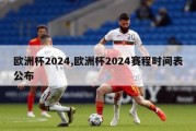 欧洲杯2024,欧洲杯2024赛程时间表公布