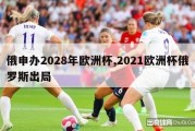 俄申办2028年欧洲杯,2021欧洲杯俄罗斯出局