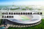 nba比赛直播回放录像在哪看,nba比赛怎么看回放