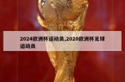 2024欧洲杯运动员,2020欧洲杯足球运动员