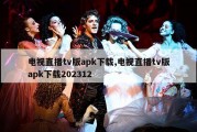 电视直播tv版apk下载,电视直播tv版apk下载202312